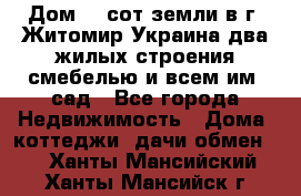 Дом 28 сот земли в г. Житомир Украина два жилых строения смебелью и всем им.,сад - Все города Недвижимость » Дома, коттеджи, дачи обмен   . Ханты-Мансийский,Ханты-Мансийск г.